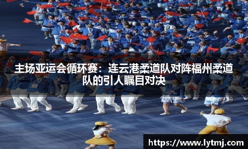 主场亚运会循环赛：连云港柔道队对阵福州柔道队的引人瞩目对决