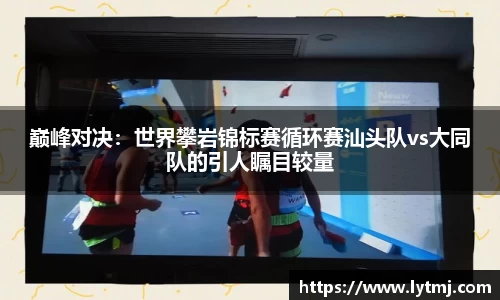 巅峰对决：世界攀岩锦标赛循环赛汕头队vs大同队的引人瞩目较量